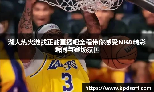 湖人热火激战正酣直播吧全程带你感受NBA精彩瞬间与赛场氛围