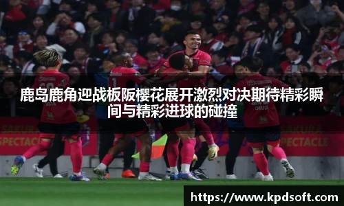 鹿岛鹿角迎战板阪樱花展开激烈对决期待精彩瞬间与精彩进球的碰撞