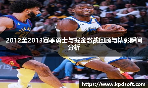 2012至2013赛季勇士与掘金激战回顾与精彩瞬间分析