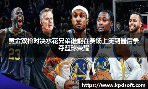 黄金双枪对决水花兄弟谁能在赛场上笑到最后争夺篮球荣耀