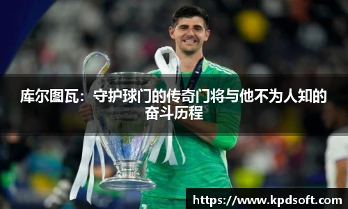 库尔图瓦：守护球门的传奇门将与他不为人知的奋斗历程