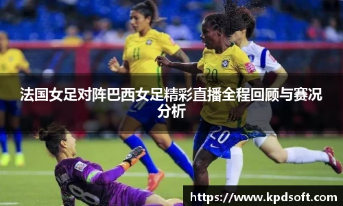 法国女足对阵巴西女足精彩直播全程回顾与赛况分析
