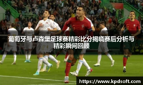 葡萄牙与卢森堡足球赛精彩比分揭晓赛后分析与精彩瞬间回顾
