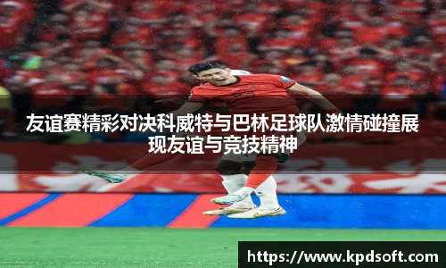 友谊赛精彩对决科威特与巴林足球队激情碰撞展现友谊与竞技精神