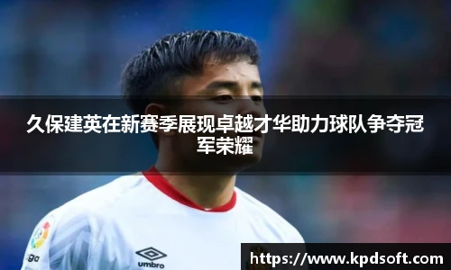 久保建英在新赛季展现卓越才华助力球队争夺冠军荣耀